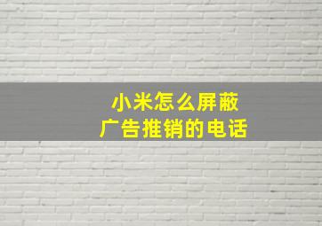 小米怎么屏蔽广告推销的电话