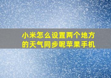 小米怎么设置两个地方的天气同步呢苹果手机