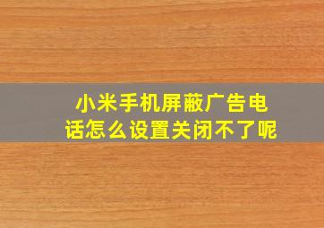 小米手机屏蔽广告电话怎么设置关闭不了呢