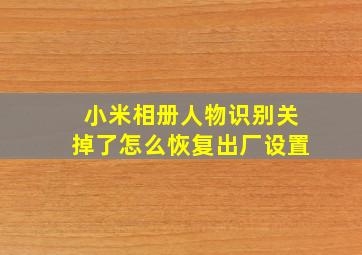 小米相册人物识别关掉了怎么恢复出厂设置