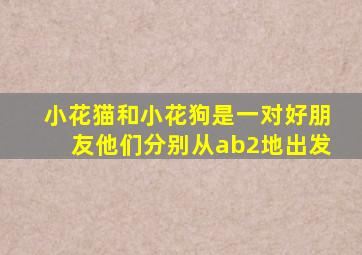 小花猫和小花狗是一对好朋友他们分别从ab2地出发