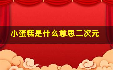 小蛋糕是什么意思二次元