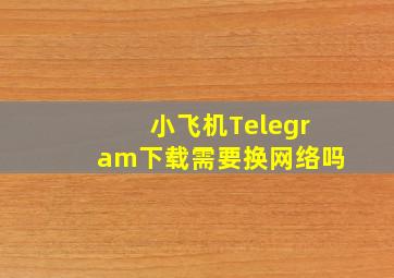 小飞机Telegram下载需要换网络吗