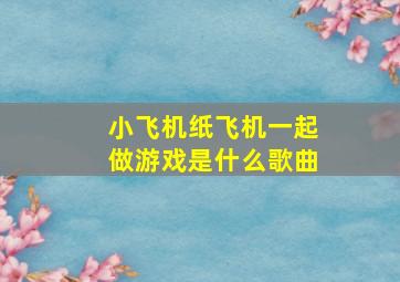 小飞机纸飞机一起做游戏是什么歌曲