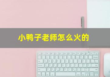 小鸭子老师怎么火的