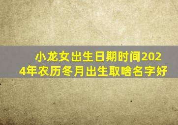 小龙女出生日期时间2024年农历冬月出生取啥名字好