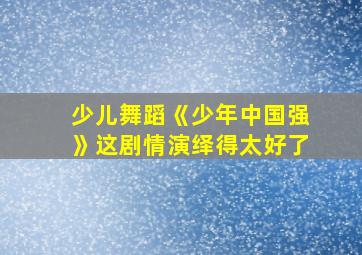 少儿舞蹈《少年中国强》这剧情演绎得太好了