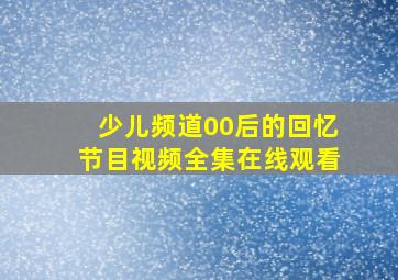 少儿频道00后的回忆节目视频全集在线观看