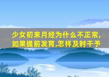 少女初来月经为什么不正常,如果提前发育,怎样及时干予