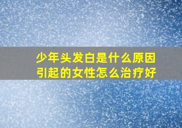 少年头发白是什么原因引起的女性怎么治疗好