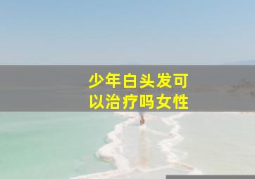 少年白头发可以治疗吗女性