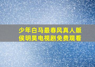 少年白马最春风真人版侯明昊电视剧免费观看