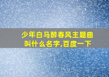 少年白马醉春风主题曲叫什么名字,百度一下