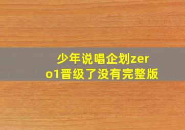 少年说唱企划zero1晋级了没有完整版