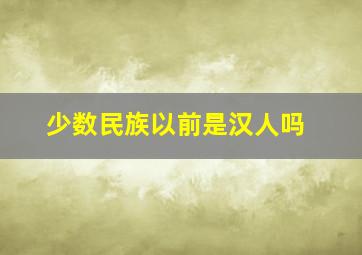 少数民族以前是汉人吗