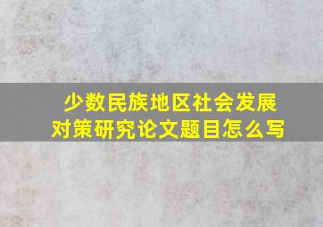 少数民族地区社会发展对策研究论文题目怎么写