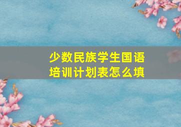 少数民族学生国语培训计划表怎么填