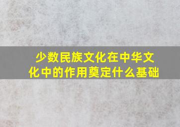 少数民族文化在中华文化中的作用奠定什么基础