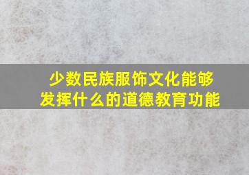 少数民族服饰文化能够发挥什么的道德教育功能