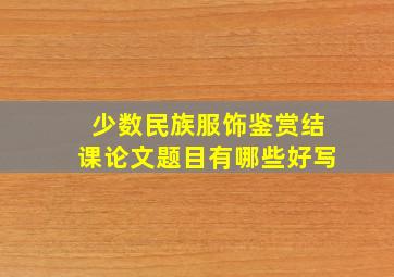 少数民族服饰鉴赏结课论文题目有哪些好写