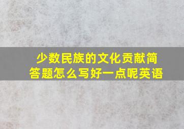 少数民族的文化贡献简答题怎么写好一点呢英语