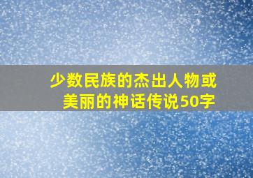 少数民族的杰出人物或美丽的神话传说50字