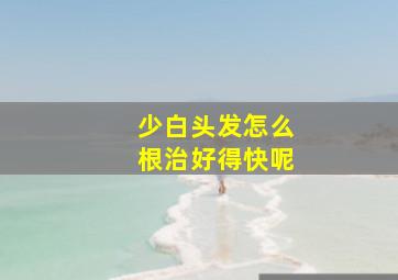 少白头发怎么根治好得快呢