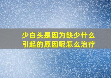 少白头是因为缺少什么引起的原因呢怎么治疗