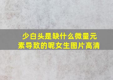 少白头是缺什么微量元素导致的呢女生图片高清