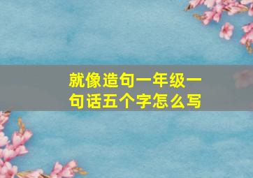 就像造句一年级一句话五个字怎么写