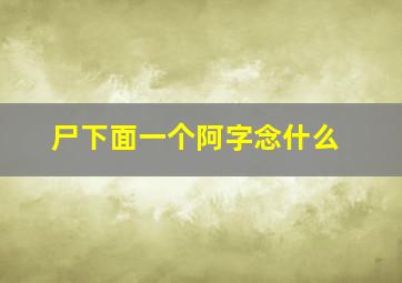 尸下面一个阿字念什么