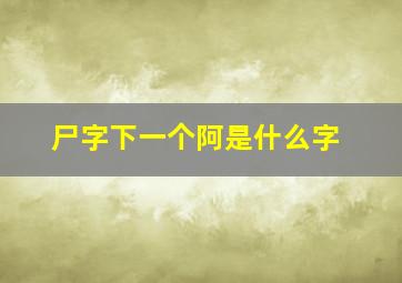 尸字下一个阿是什么字