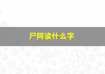 尸阿读什么字