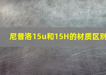 尼普洛15u和15H的材质区别