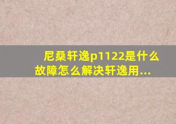 尼桑轩逸p1122是什么故障怎么解决轩逸用...