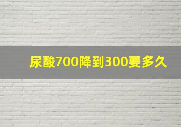 尿酸700降到300要多久