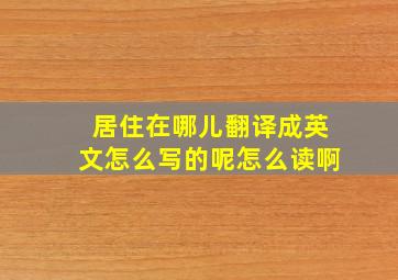 居住在哪儿翻译成英文怎么写的呢怎么读啊