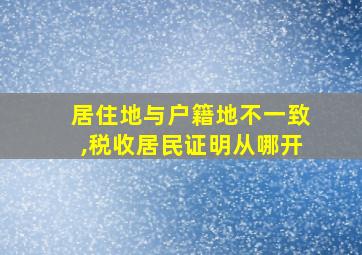 居住地与户籍地不一致,税收居民证明从哪开