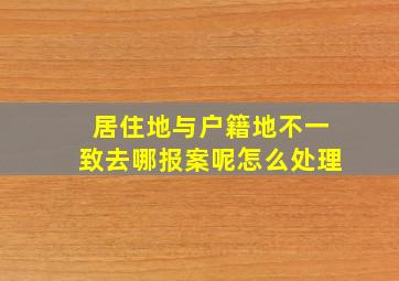 居住地与户籍地不一致去哪报案呢怎么处理