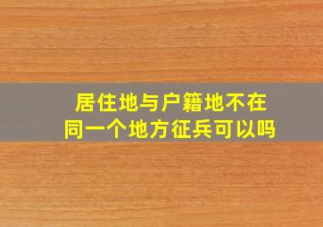 居住地与户籍地不在同一个地方征兵可以吗