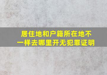 居住地和户籍所在地不一样去哪里开无犯罪证明