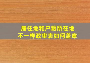 居住地和户籍所在地不一样政审表如何盖章