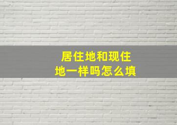 居住地和现住地一样吗怎么填