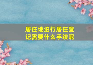 居住地进行居住登记需要什么手续呢