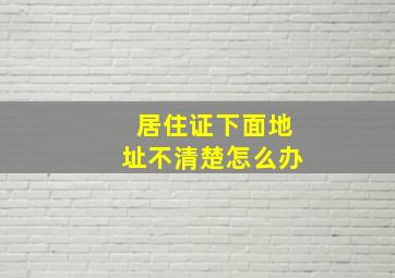 居住证下面地址不清楚怎么办