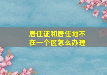 居住证和居住地不在一个区怎么办理