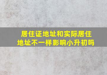 居住证地址和实际居住地址不一样影响小升初吗