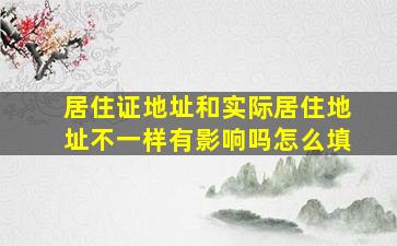 居住证地址和实际居住地址不一样有影响吗怎么填