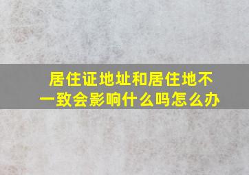 居住证地址和居住地不一致会影响什么吗怎么办