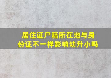 居住证户籍所在地与身份证不一样影响幼升小吗